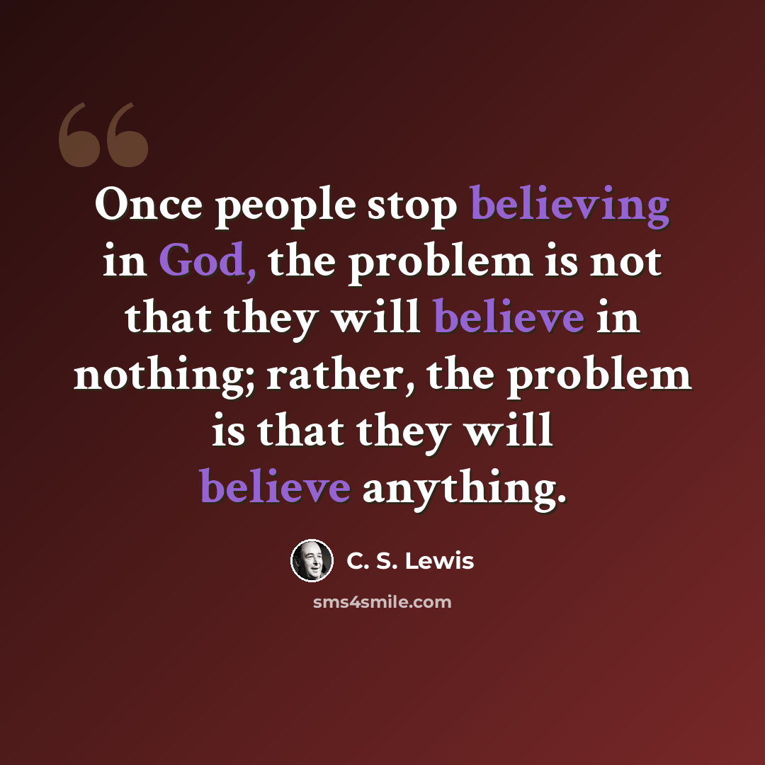 “Once people stop believing in God, the problem is not that they will believe in nothing; rather, the problem is that they will believe anything.” quote by C. S. Lewis