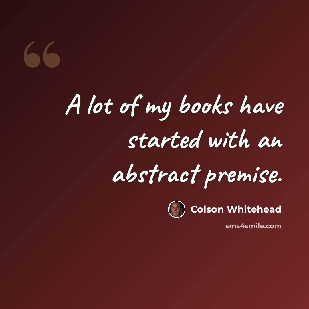 “A lot of my books have started with an abstract premise.” quote by Colson Whitehead