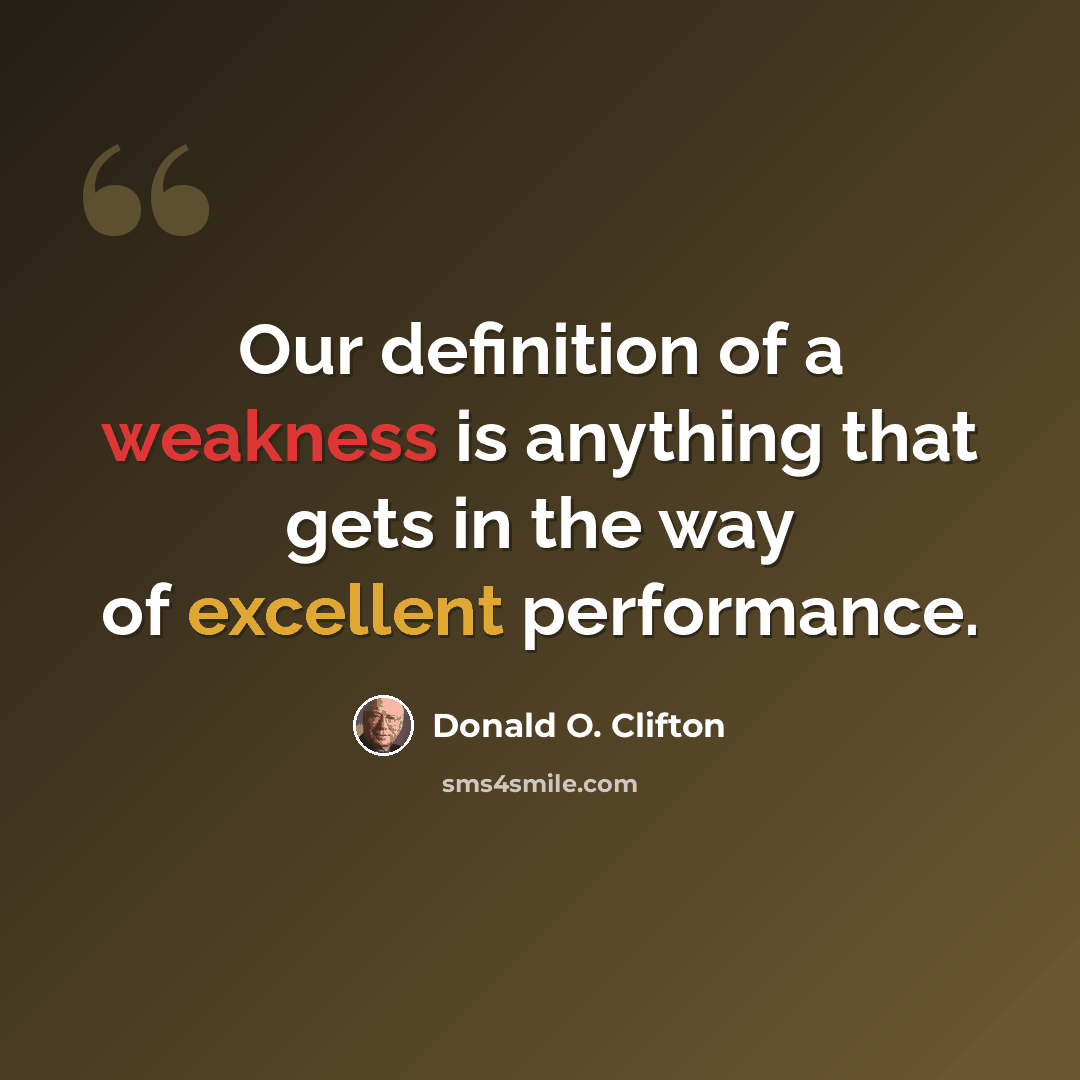 “Our definition of a weakness is anything that gets in the way of excellent performance.” quote by Donald O. Clifton