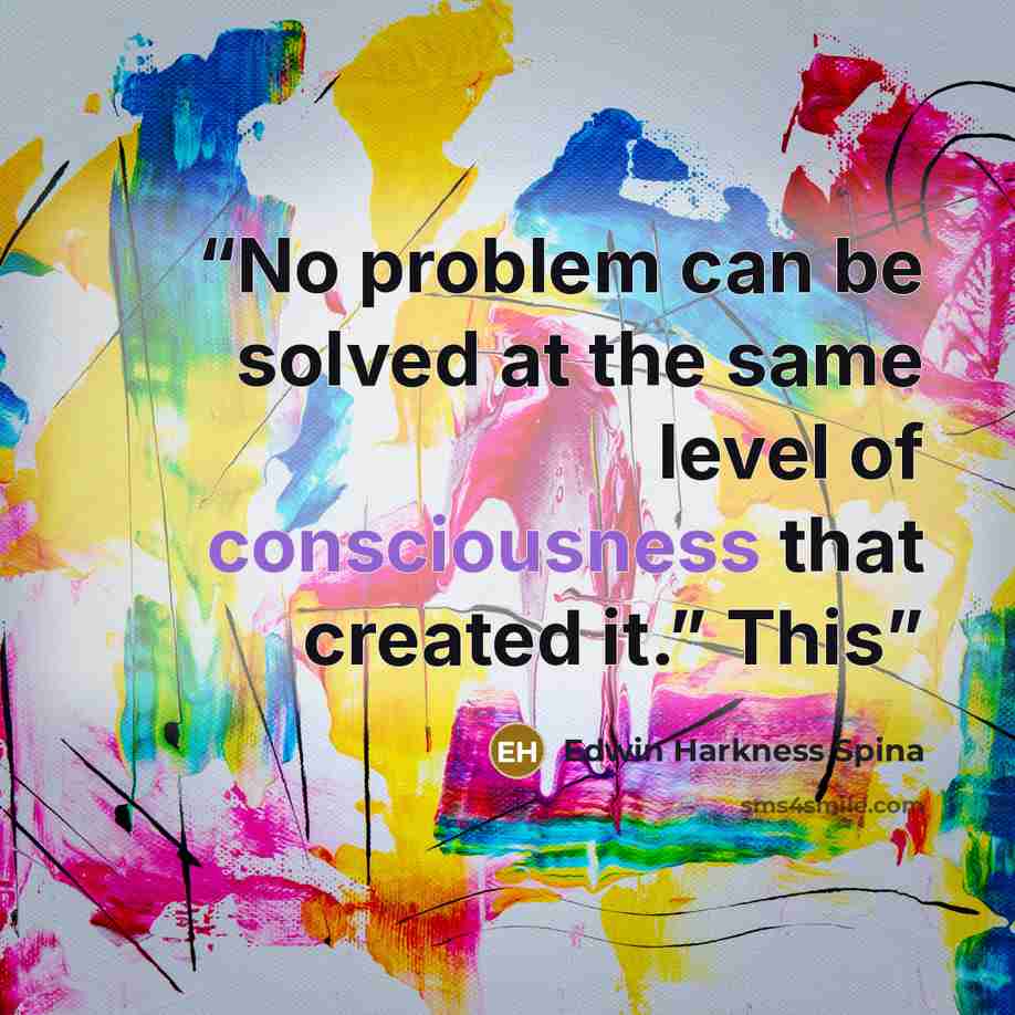 “No problem can be solved at the same level of consciousness that created it.” This” quote by Edwin Harkness Spina