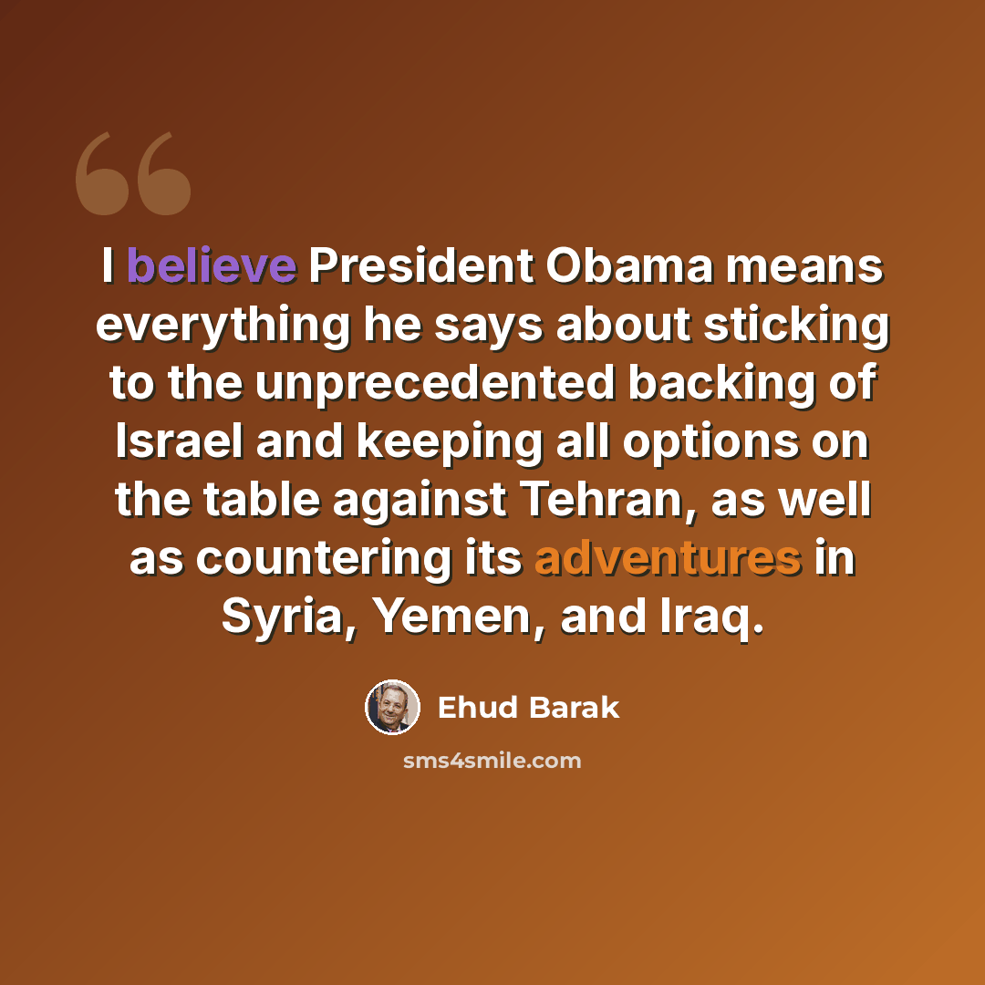“I believe President Obama means everything he says about sticking to the unprecedented backing of Israel and keeping all options on the table against Tehran, as well as countering its adventures in Syria, Yemen, and Iraq.” quote by Ehud Barak