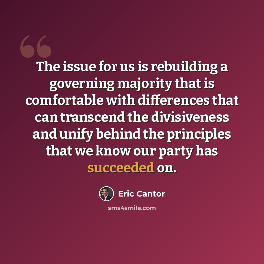 “The issue for us is rebuilding a governing majority that is comfortable with differences that can transcend the divisiveness and unify behind the principles that we know our party has succeeded on.” quote by Eric Cantor
