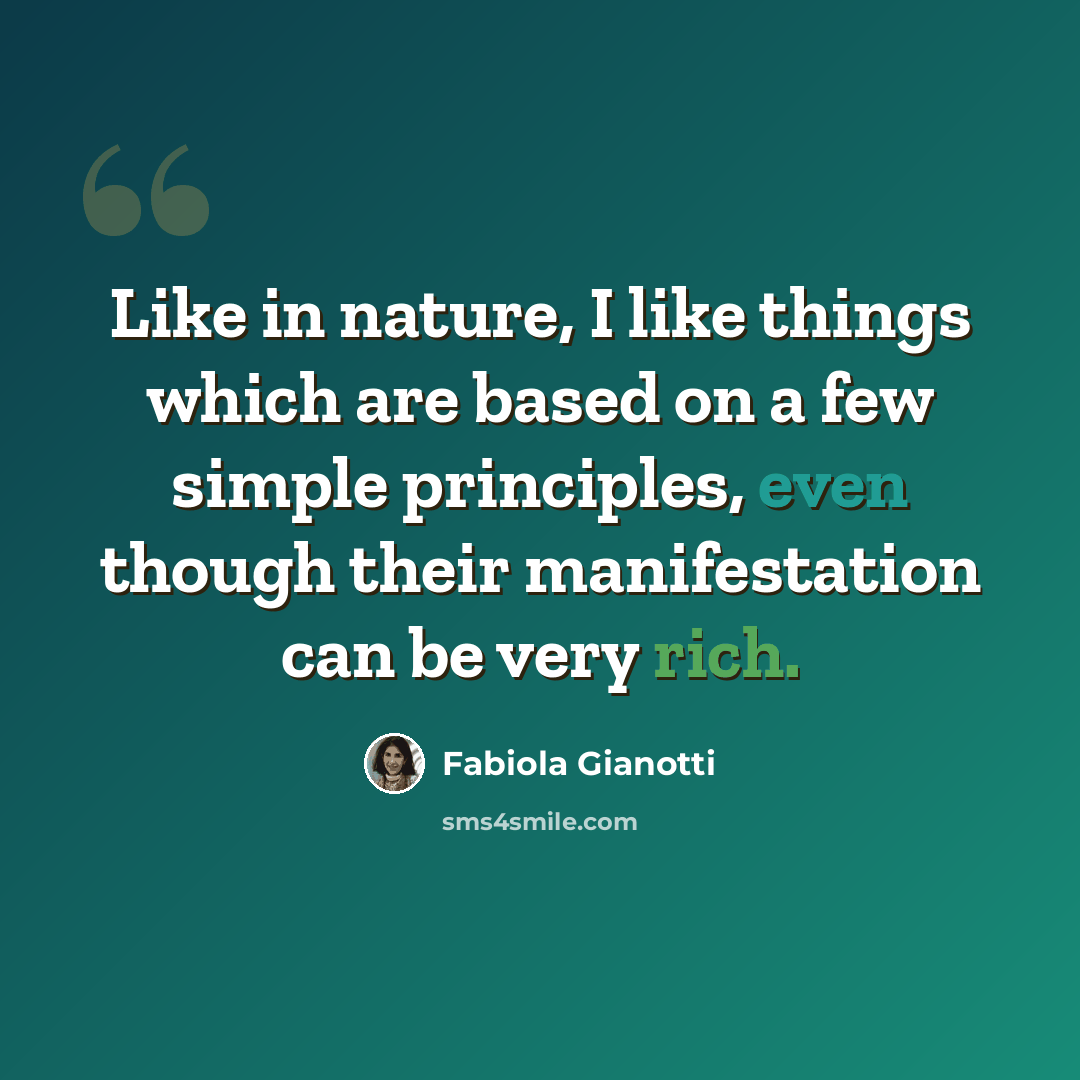 “Like in nature, I like things which are based on a few simple principles, even though their manifestation can be very rich.” quote by Fabiola Gianotti