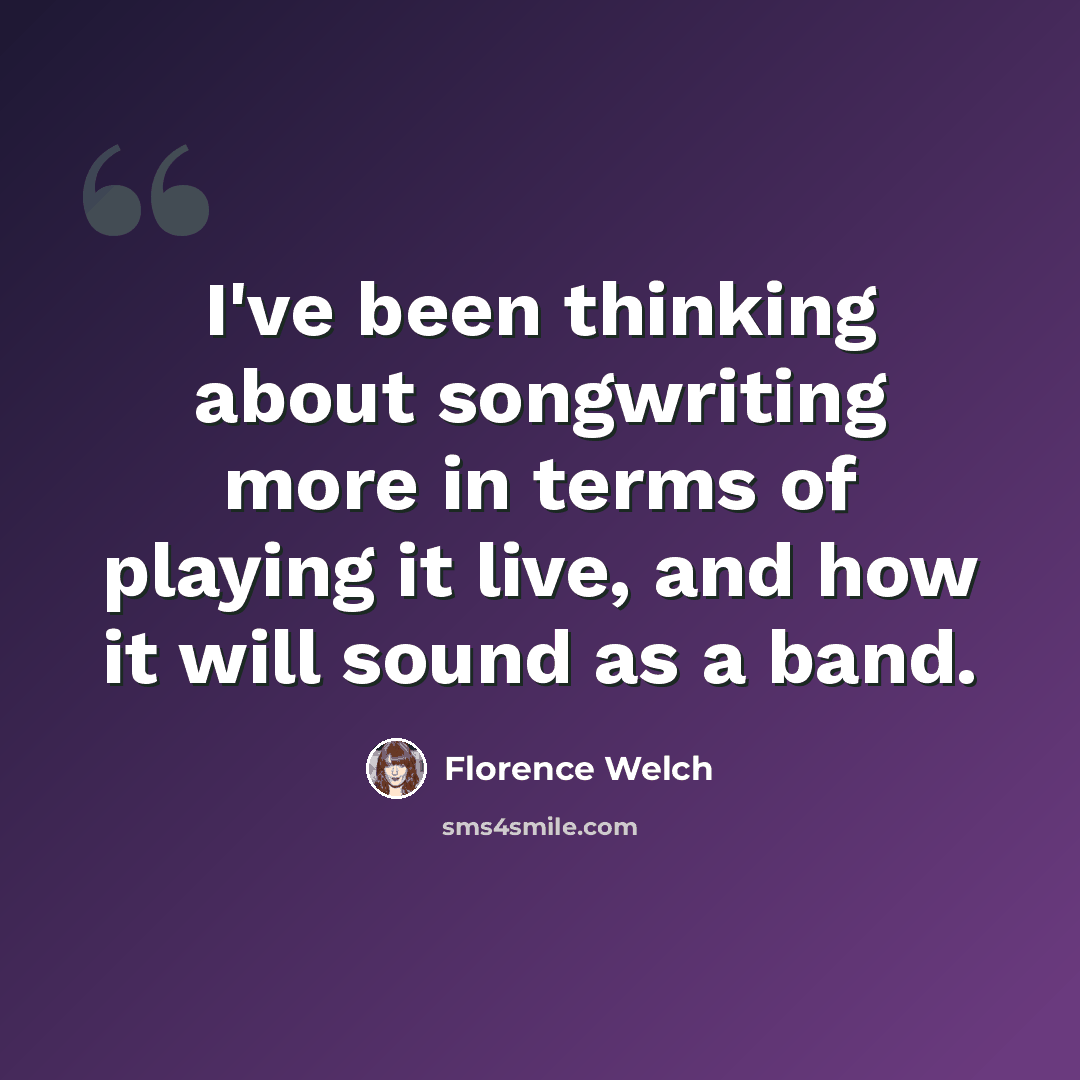 “I've been thinking about songwriting more in terms of playing it live, and how it will sound as a band.” quote by Florence Welch