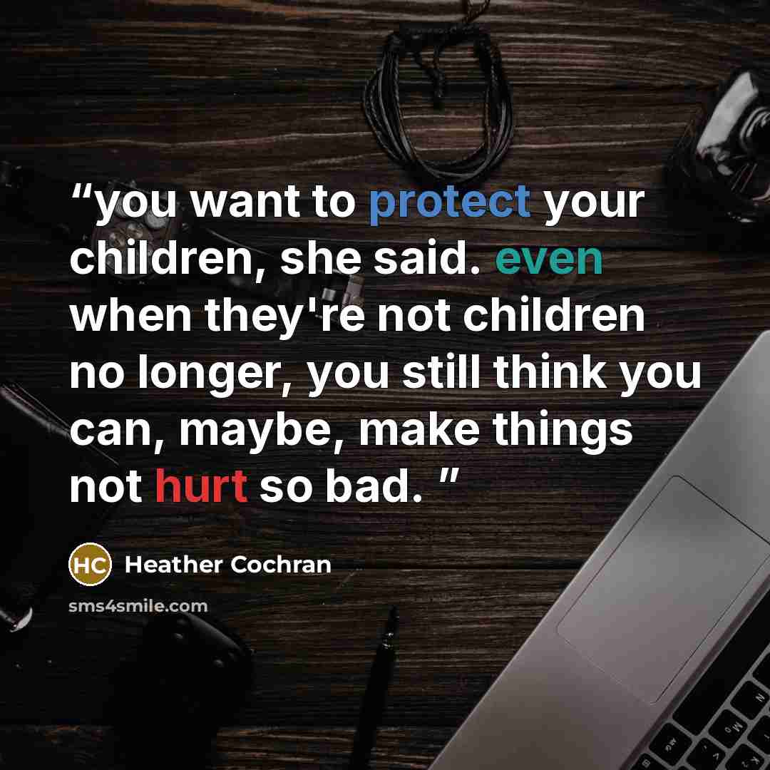 “you want to protect your children, she said. even when they're not children no longer, you still think you can, maybe, make things not hurt so bad.” quote by Heather Cochran