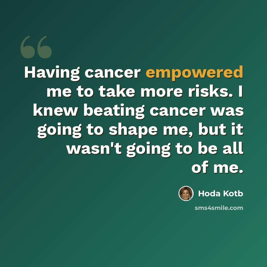 “Having cancer empowered me to take more risks. I knew beating cancer was going to shape me, but it wasn't going to be all of me.” quote by Hoda Kotb