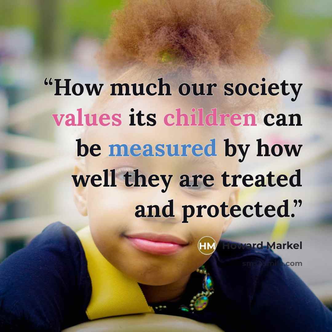 “How much our society values its children can be measured by how well they are treated and protected.” quote by Howard Markel