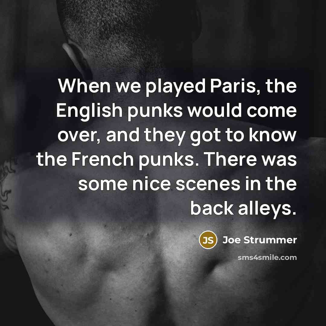 “When we played Paris, the English punks would come over, and they got to know the French punks. There was some nice scenes in the back alleys.” quote by Joe Strummer