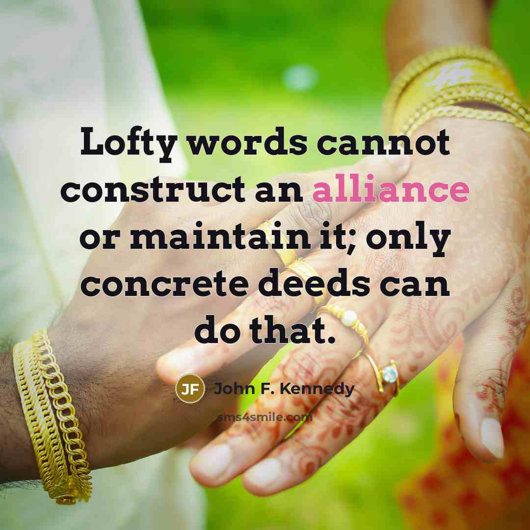 “Lofty words cannot construct an alliance or maintain it; only concrete deeds can do that.” quote by John F. Kennedy