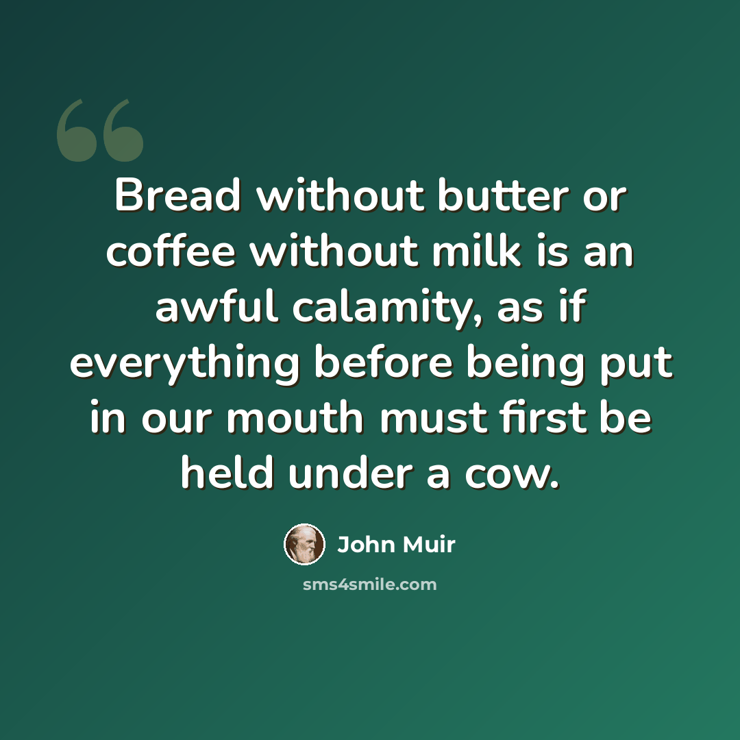 “Bread without butter or coffee without milk is an awful calamity, as if everything before being put in our mouth must first be held under a cow.” quote by John Muir