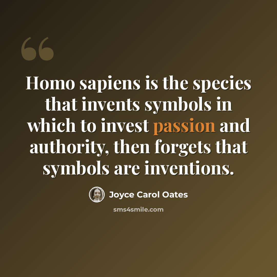 “Homo sapiens is the species that invents symbols in which to invest passion and authority, then forgets that symbols are inventions.” quote by Joyce Carol Oates