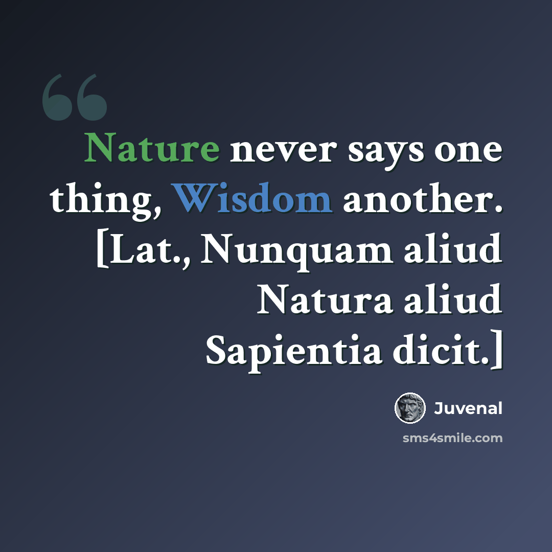 “Nature never says one thing, Wisdom another. [Lat., Nunquam aliud Natura aliud Sapientia dicit.]” quote by Juvenal