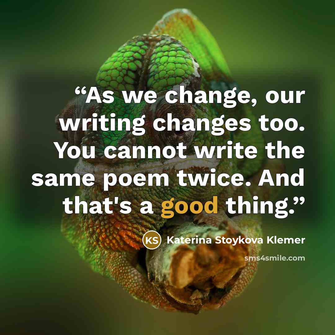 “As we change, our writing changes too. You cannot write the same poem twice. And that's a good thing.” quote by Katerina Stoykova Klemer