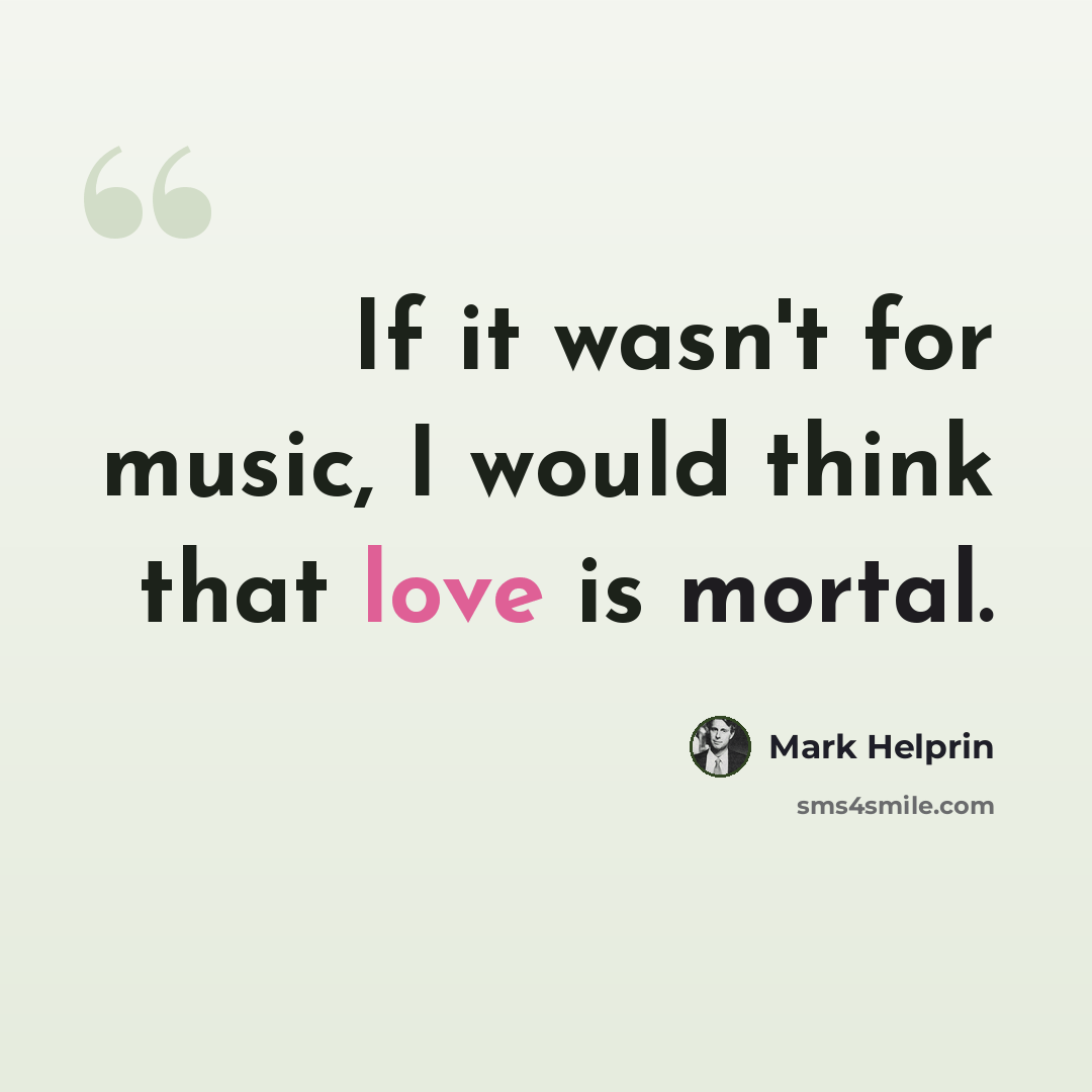 “If it wasn't for music, I would think that love is mortal.” quote by Mark Helprin