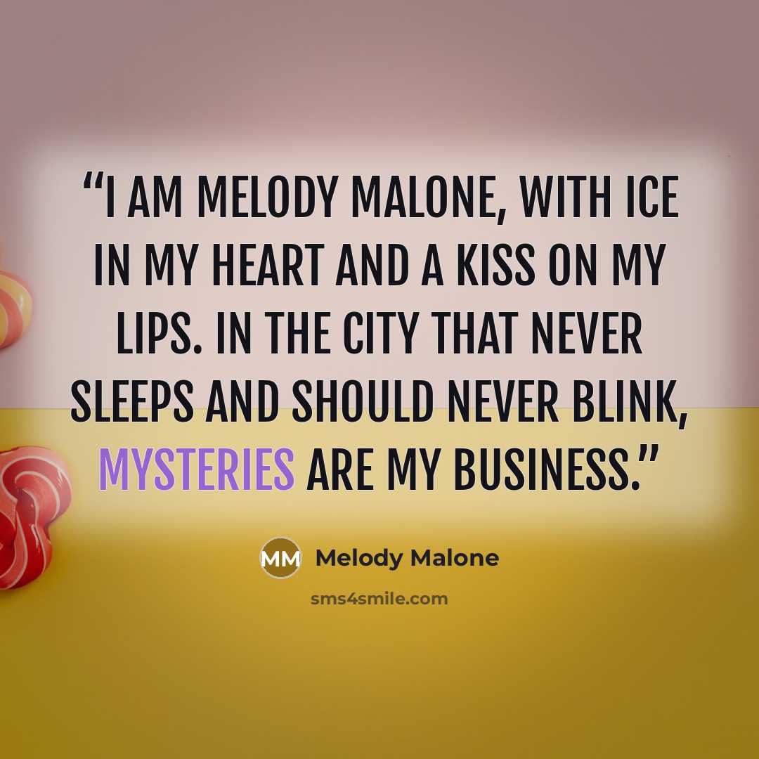 “I am Melody Malone, with ice in my heart and a kiss on my lips. In the city that never sleeps and should never blink, mysteries are my business.” quote by Melody Malone