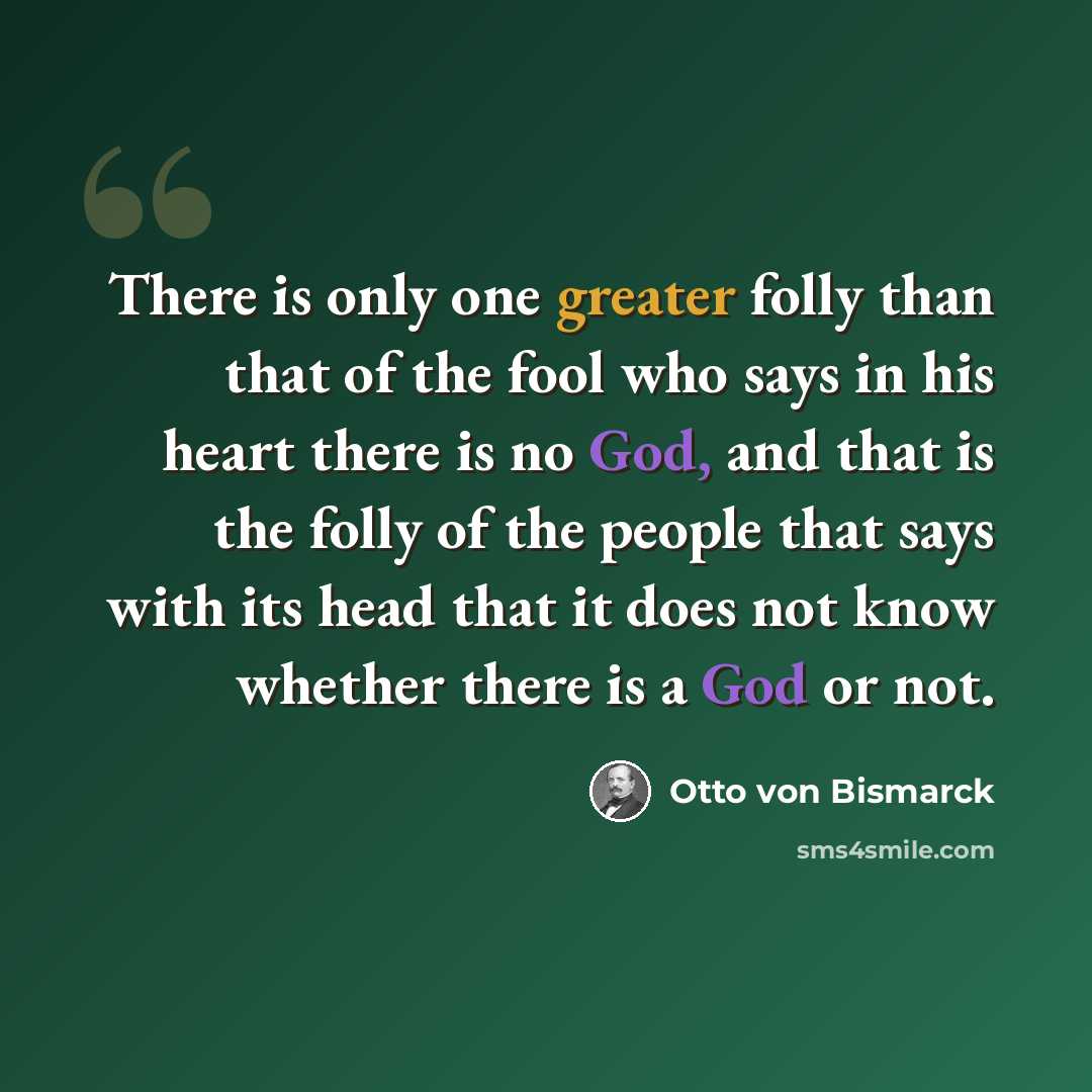 “There is only one greater folly than that of the fool who says in his heart there is no God, and that is the folly of the people that says with its head that it does not know whether there is a God or not.” quote by Otto von Bismarck