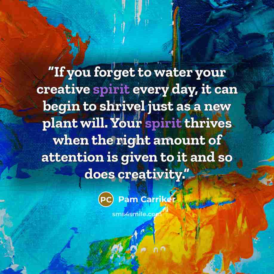 “If you forget to water your creative spirit every day, it can begin to shrivel just as a new plant will. Your spirit thrives when the right amount of attention is given to it and so does creativity.” quote by Pam Carriker