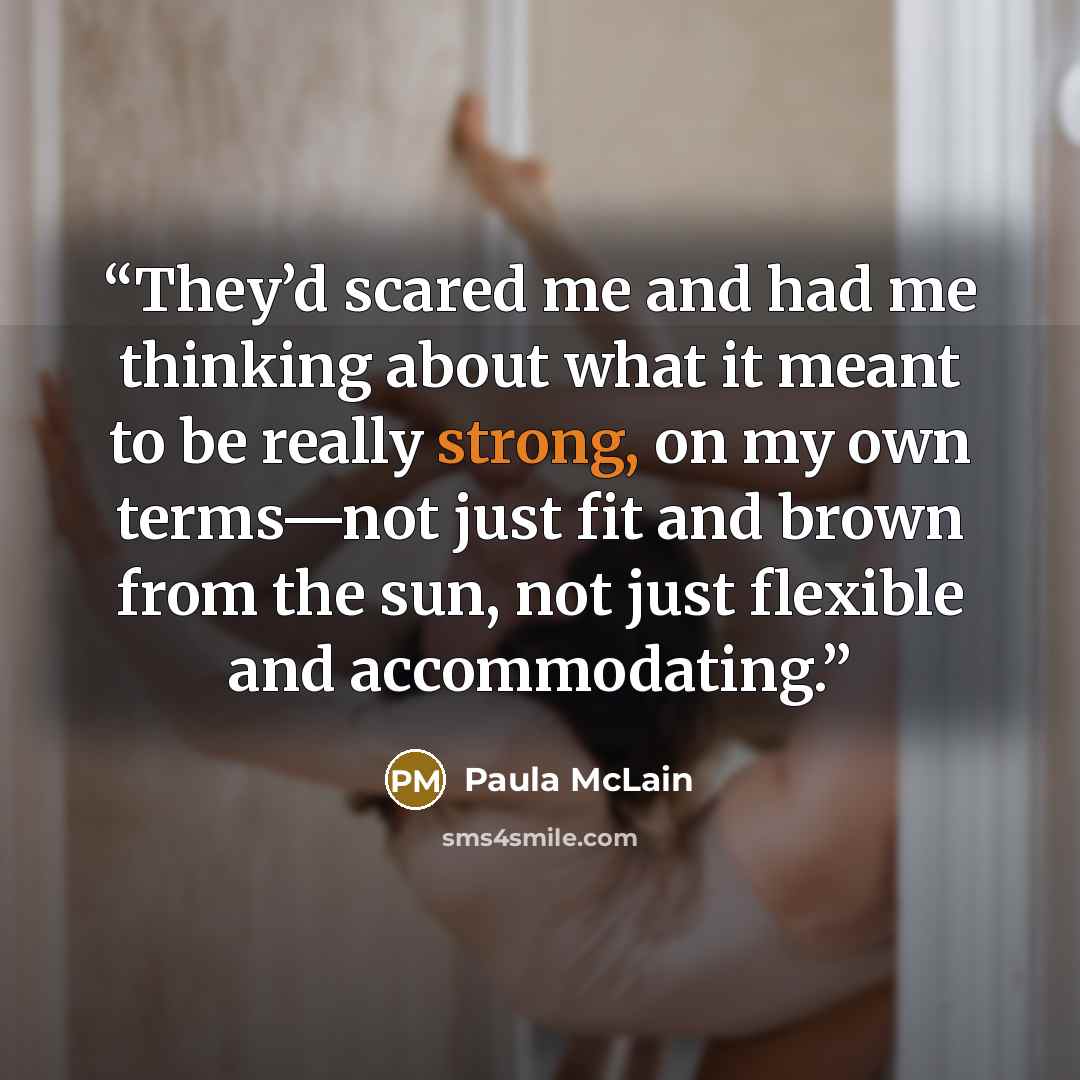 “They’d scared me and had me thinking about what it meant to be really strong, on my own terms—not just fit and brown from the sun, not just flexible and accommodating.” quote by Paula McLain