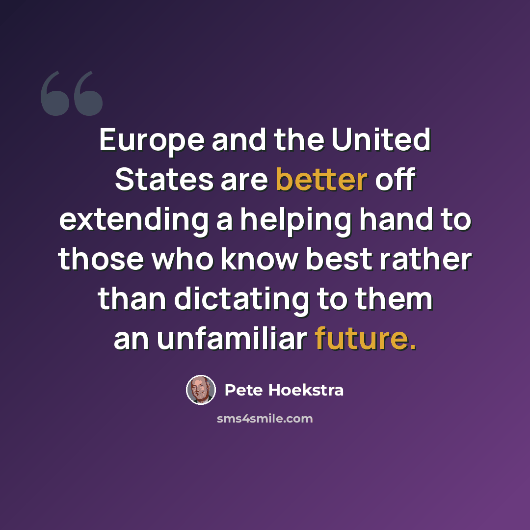“Europe and the United States are better off extending a helping hand to those who know best rather than dictating to them an unfamiliar future.” quote by Pete Hoekstra