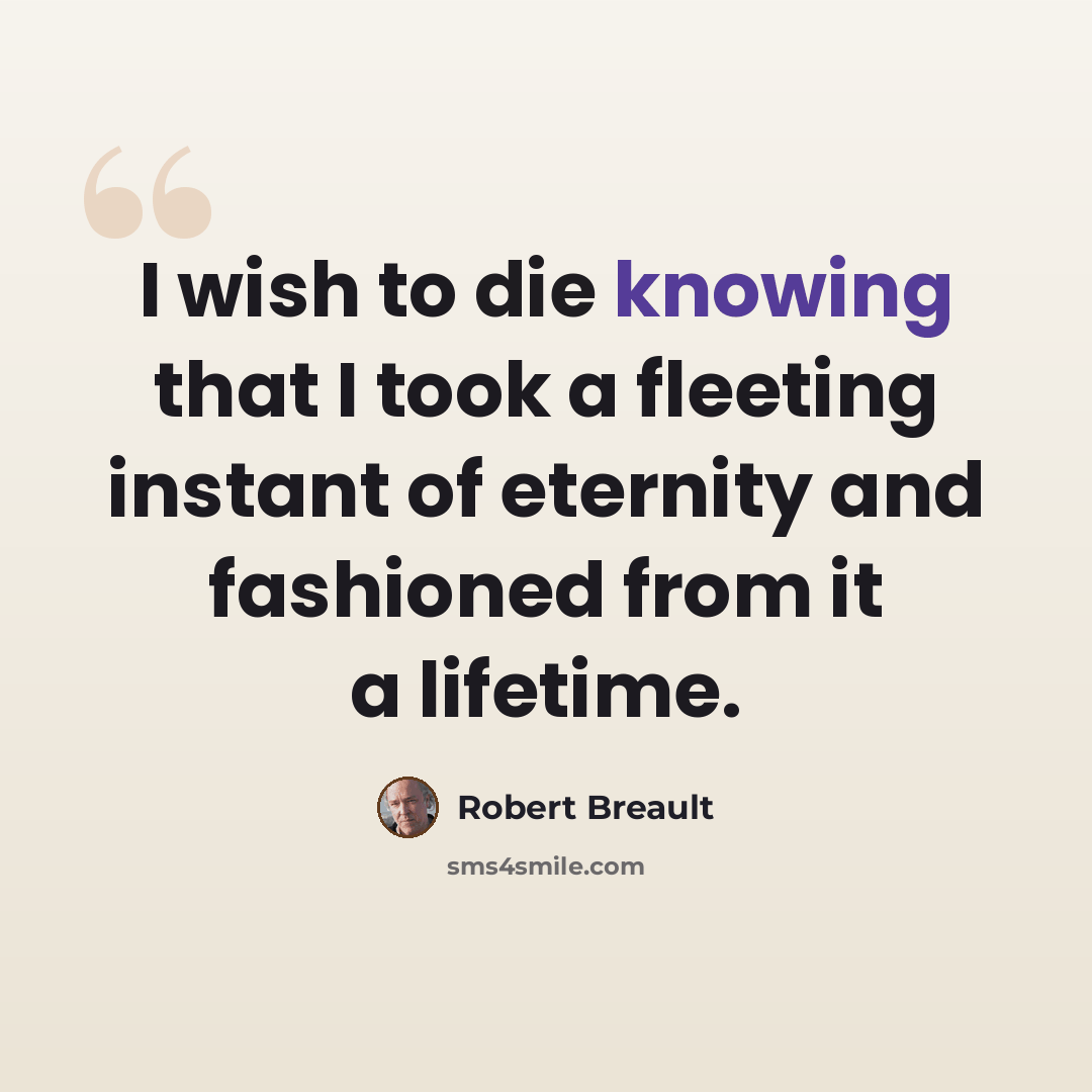“I wish to die knowing that I took a fleeting instant of eternity and fashioned from it a lifetime.” quote by Robert Breault