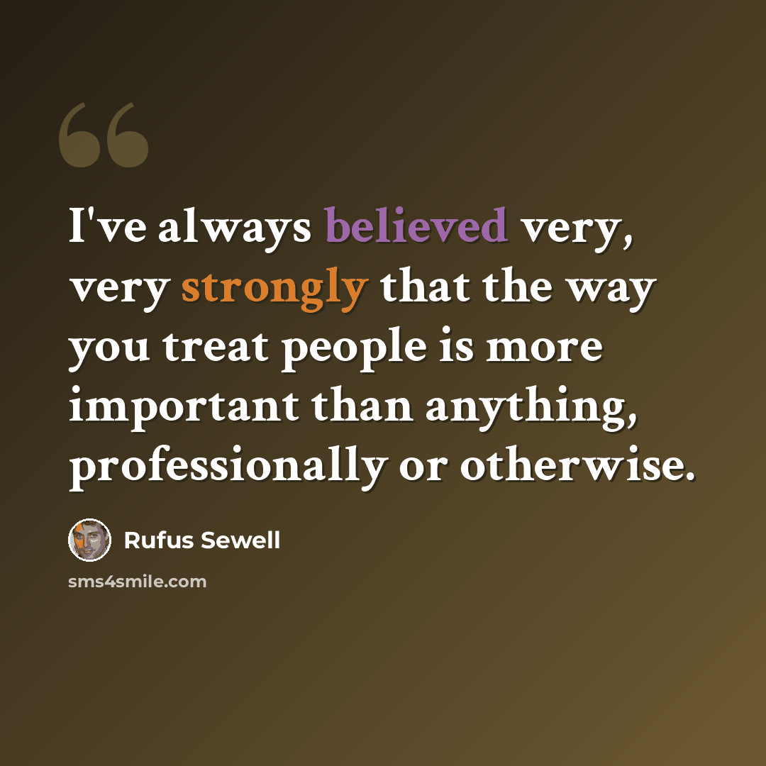 “I've always believed very, very strongly that the way you treat people is more important than anything, professionally or otherwise.” quote by Rufus Sewell