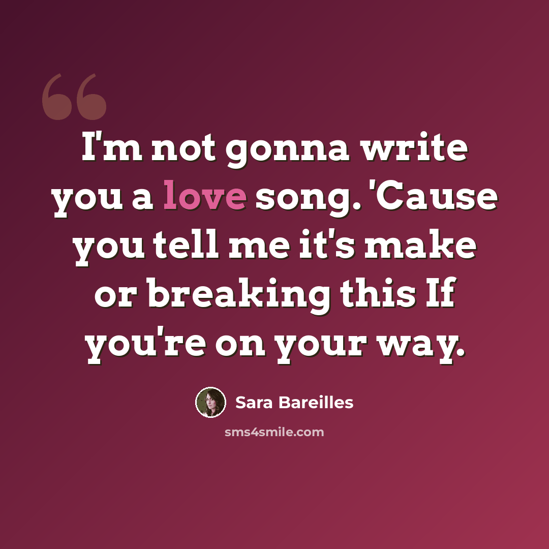 “I'm not gonna write you a love song. 'Cause you tell me it's make or breaking this If you're on your way.” quote by Sara Bareilles