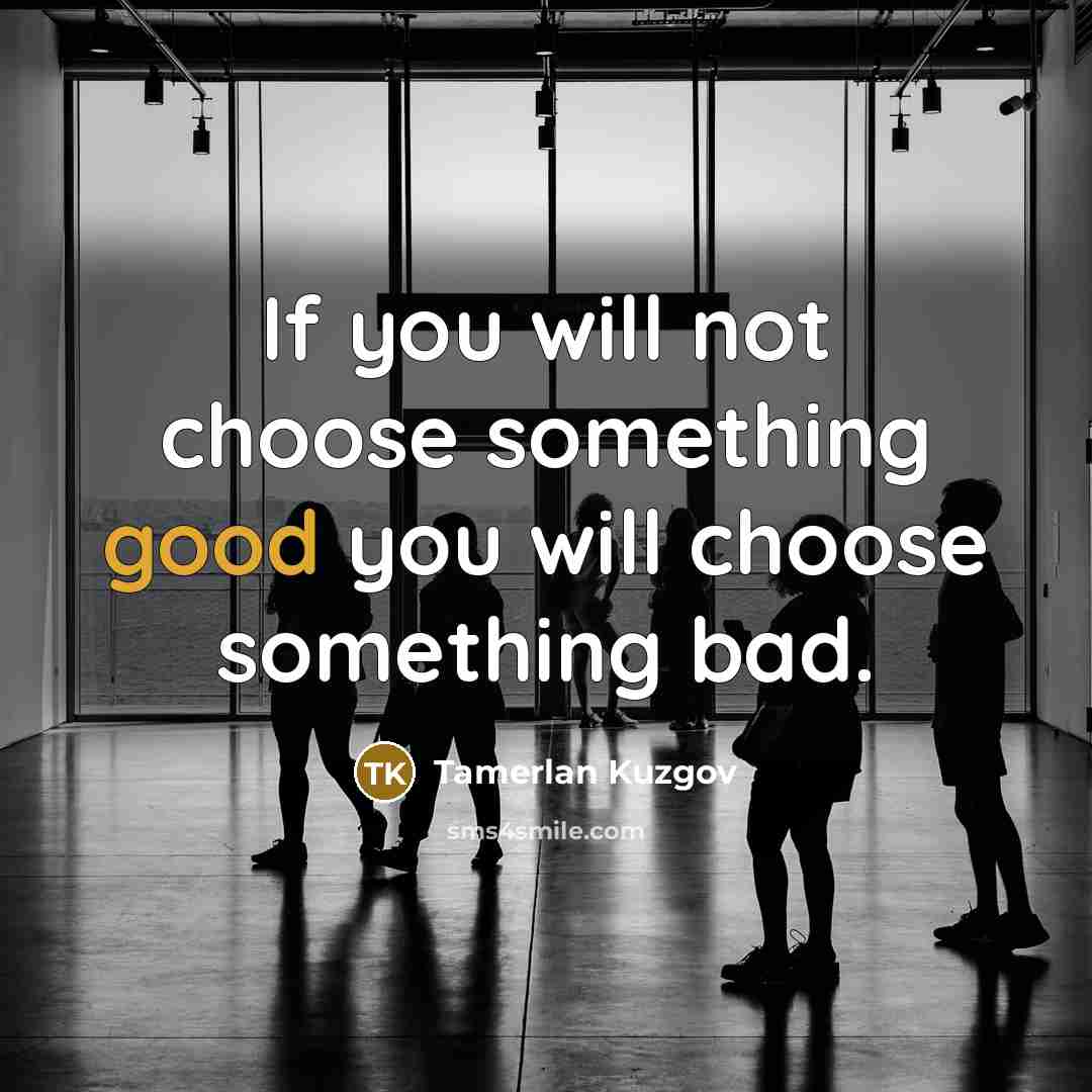 “If you will not choose something good you will choose something bad.” quote by Tamerlan Kuzgov