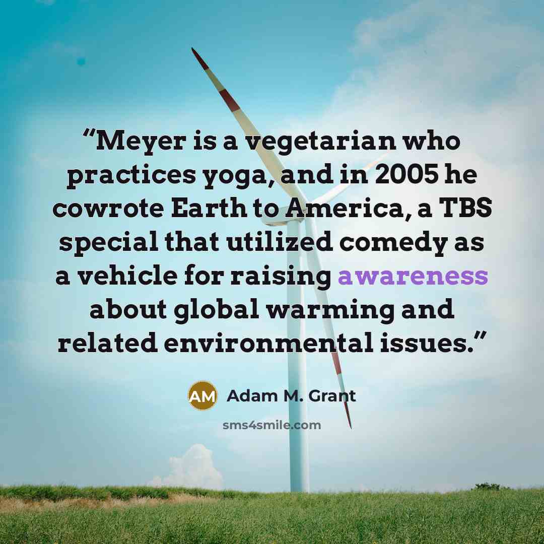 “Meyer is a vegetarian who practices yoga, and in 2005 he cowrote Earth to America, a TBS special that utilized comedy as a vehicle for raising awareness about global warming and related environmental issues.” quote by Adam M. Grant