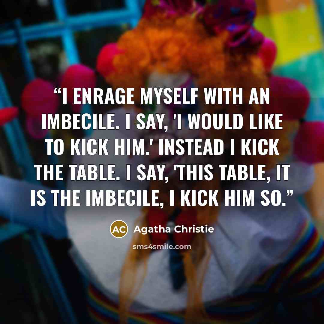“I enrage myself with an imbecile. I say, 'I would like to kick him.' Instead I kick the table. I say, 'This table, it is the imbecile, I kick him so.” quote by Agatha Christie