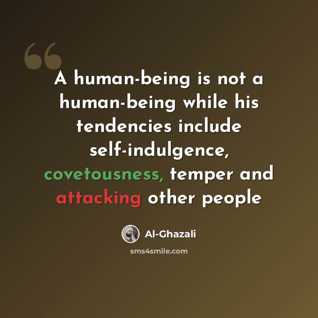 “A human-being is not a human-being while his tendencies include self-indulgence, covetousness, temper and attacking other people” quote by Al-Ghazali