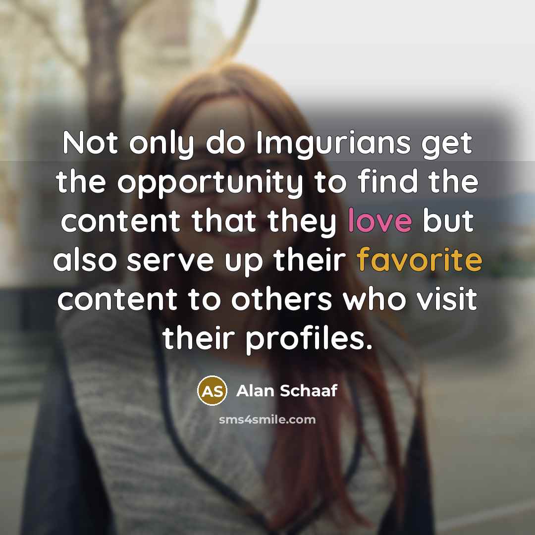 “Not only do Imgurians get the opportunity to find the content that they love but also serve up their favorite content to others who visit their profiles.” quote by Alan Schaaf