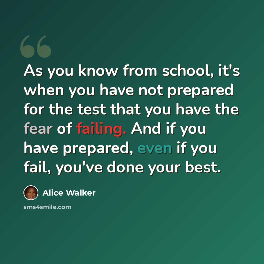 “As you know from school, it's when you have not prepared for the test that you have the fear of failing. And if you have prepared, even if you fail, you've done your best.” quote by Alice Walker
