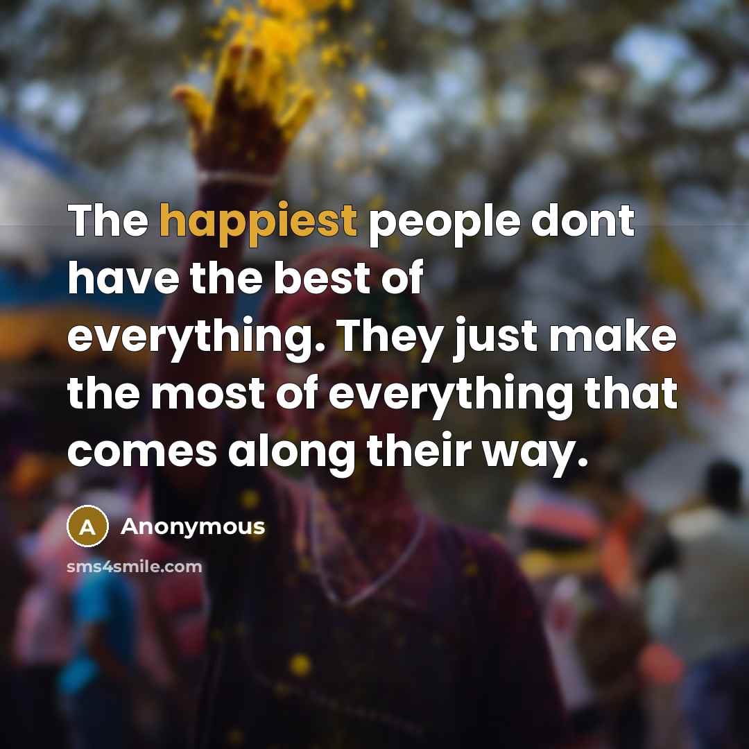 “The happiest people dont have the best of everything. They just make the most of everything that comes along their way.” quote by Anonymous