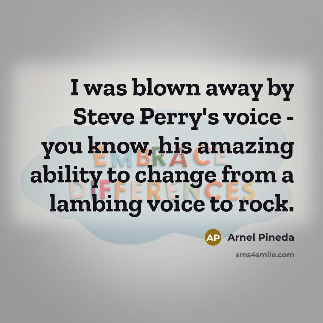 “I was blown away by Steve Perry's voice - you know, his amazing ability to change from a lambing voice to rock.” quote by Arnel Pineda