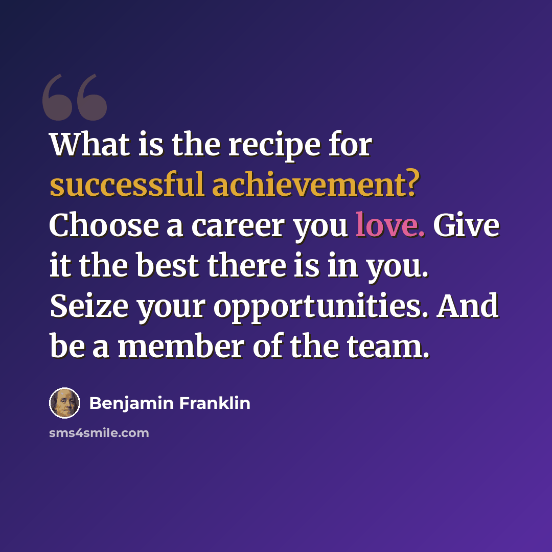 “What is the recipe for successful achievement? Choose a career you love. Give it the best there is in you. Seize your opportunities. And be a member of the team.” quote by Benjamin Franklin