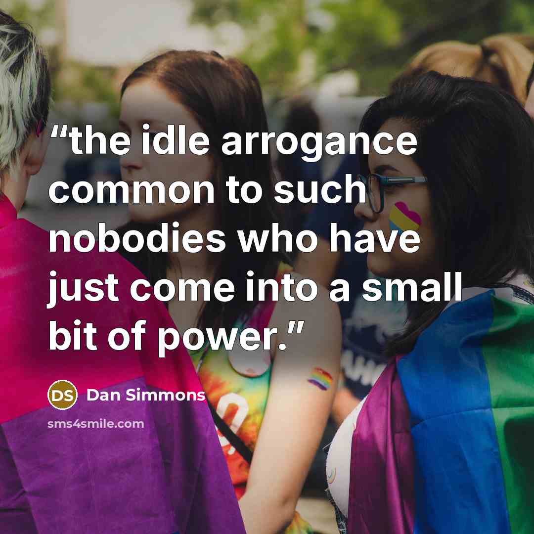 “the idle arrogance common to such nobodies who have just come into a small bit of power.” quote by Dan Simmons
