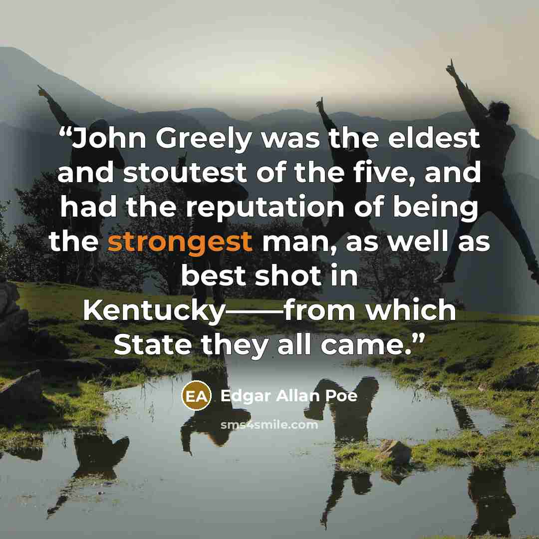“John Greely was the eldest and stoutest of the five, and had the reputation of being the strongest man, as well as best shot in Kentucky——from which State they all came.” quote by Edgar Allan Poe