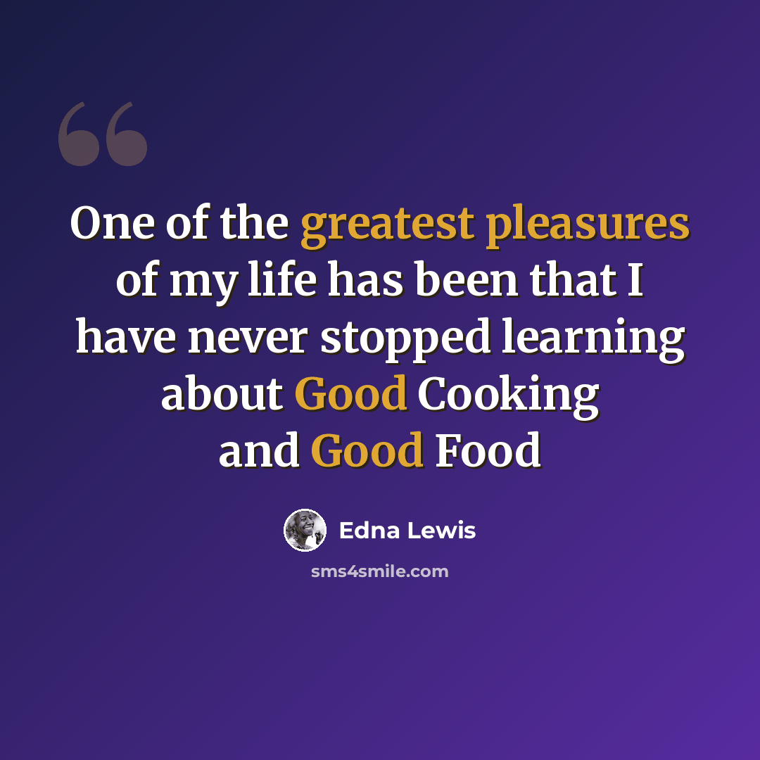 “One of the greatest pleasures of my life has been that I have never stopped learning about Good Cooking and Good Food” quote by Edna Lewis
