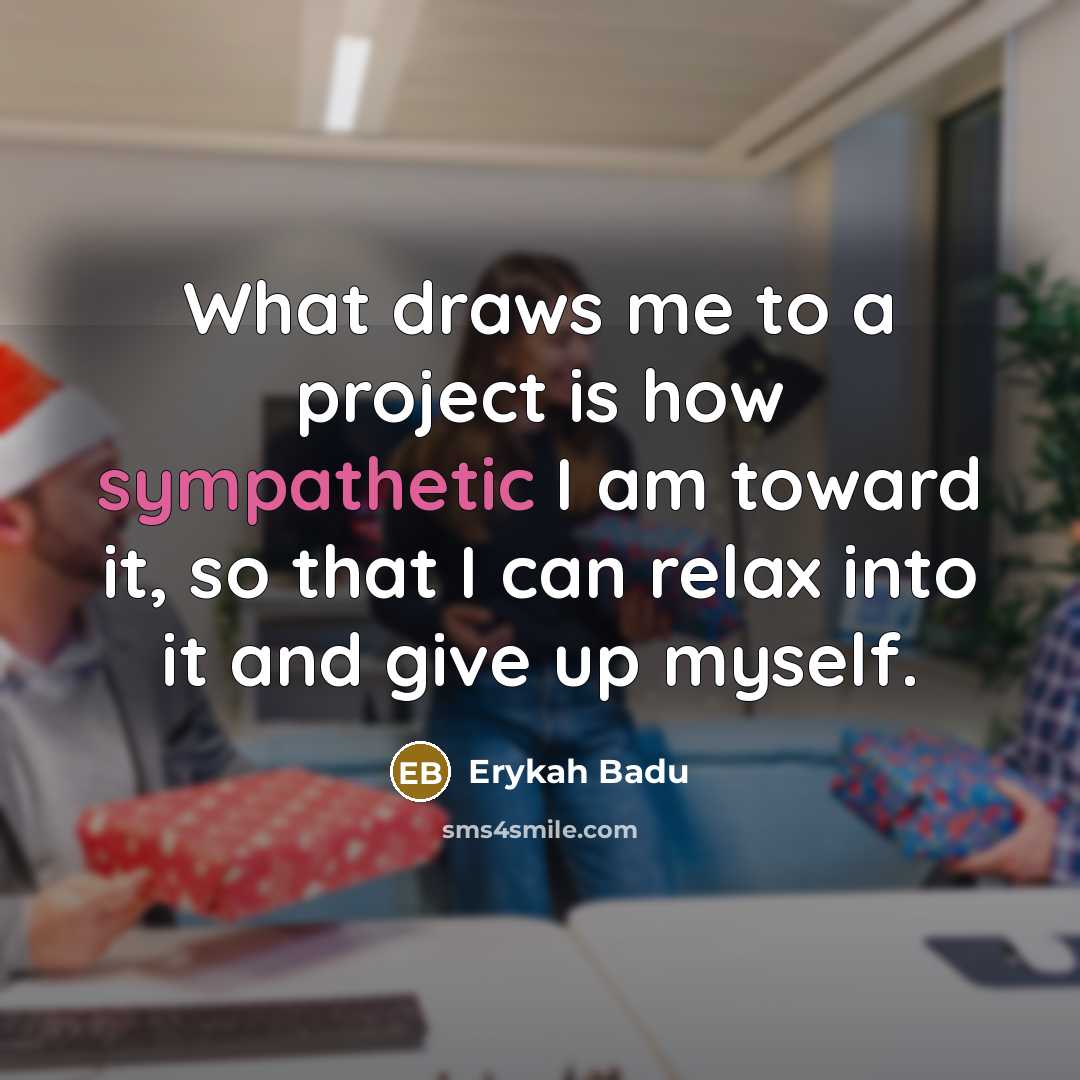 “What draws me to a project is how sympathetic I am toward it, so that I can relax into it and give up myself.” quote by Erykah Badu