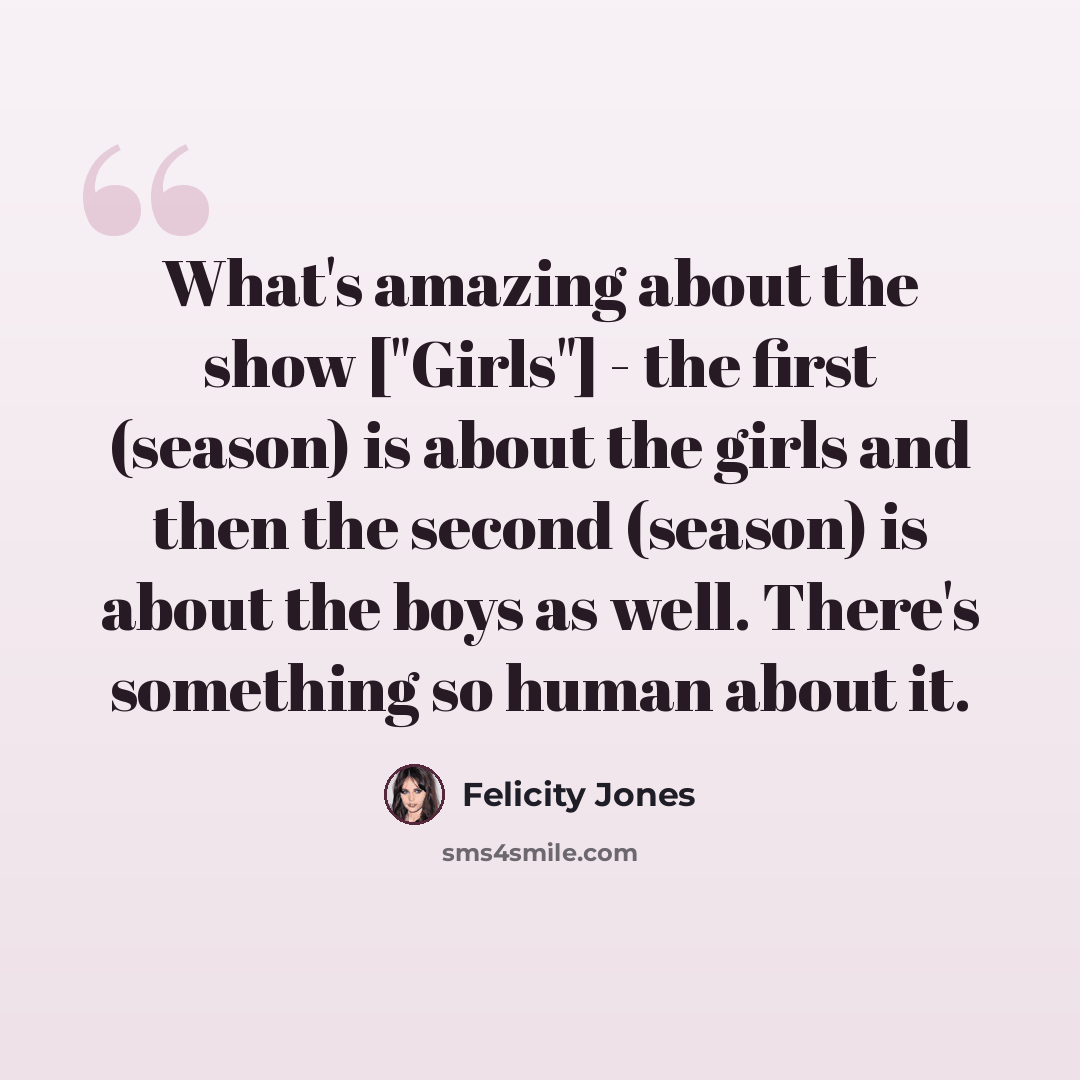 “What's amazing about the show ["Girls"] - the first (season) is about the girls and then the second (season) is about the boys as well. There's something so human about it.” quote by Felicity Jones