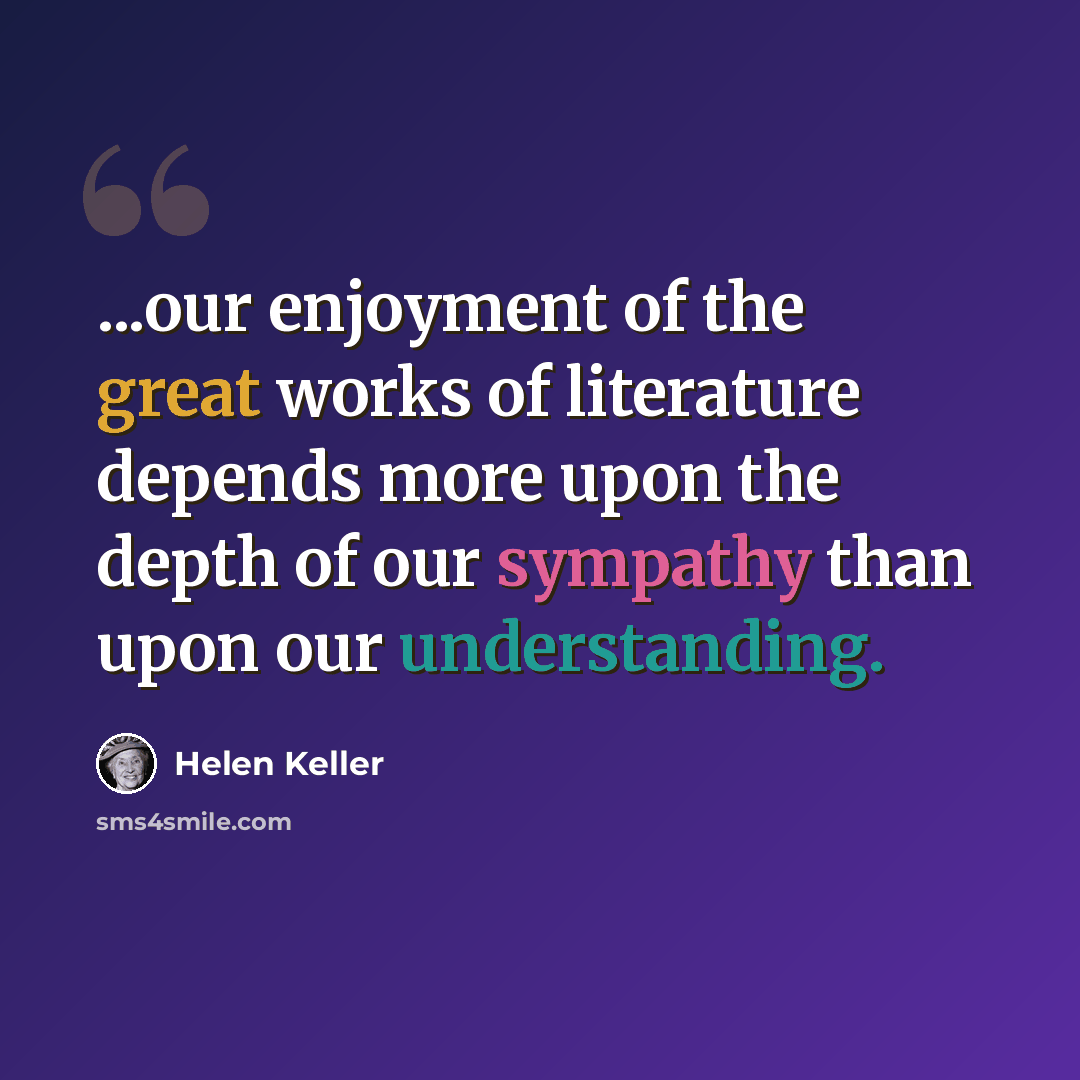 “...our enjoyment of the great works of literature depends more upon the depth of our sympathy than upon our understanding.” quote by Helen Keller
