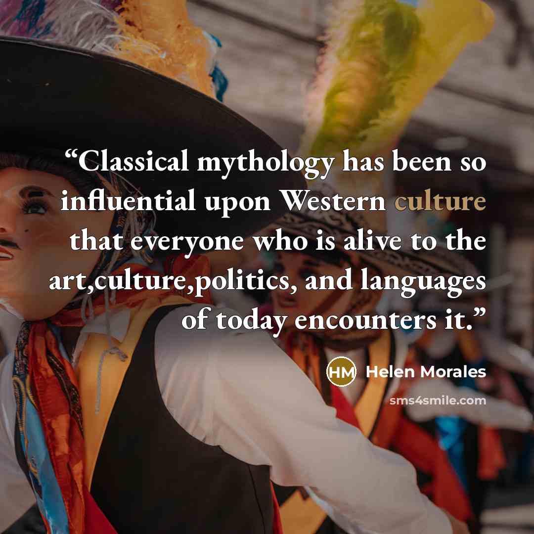 “Classical mythology has been so influential upon Western culture that everyone who is alive to the art,culture,politics, and languages of today encounters it.” quote by Helen Morales