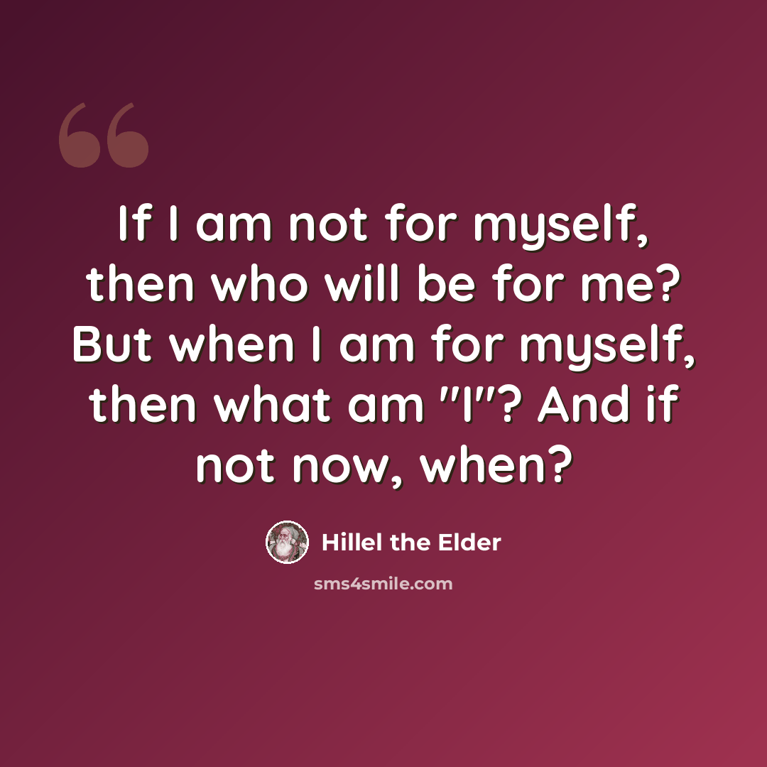“If I am not for myself, then who will be for me? But when I am for myself, then what am "I"? And if not now, when?” quote by Hillel the Elder