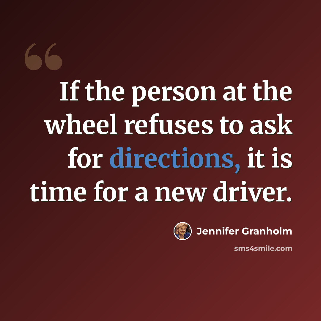 “If the person at the wheel refuses to ask for directions, it is time for a new driver.” quote by Jennifer Granholm
