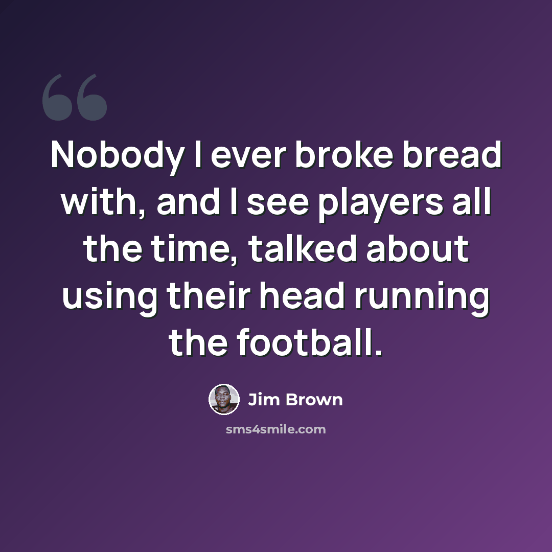 “Nobody I ever broke bread with, and I see players all the time, talked about using their head running the football.” quote by Jim Brown