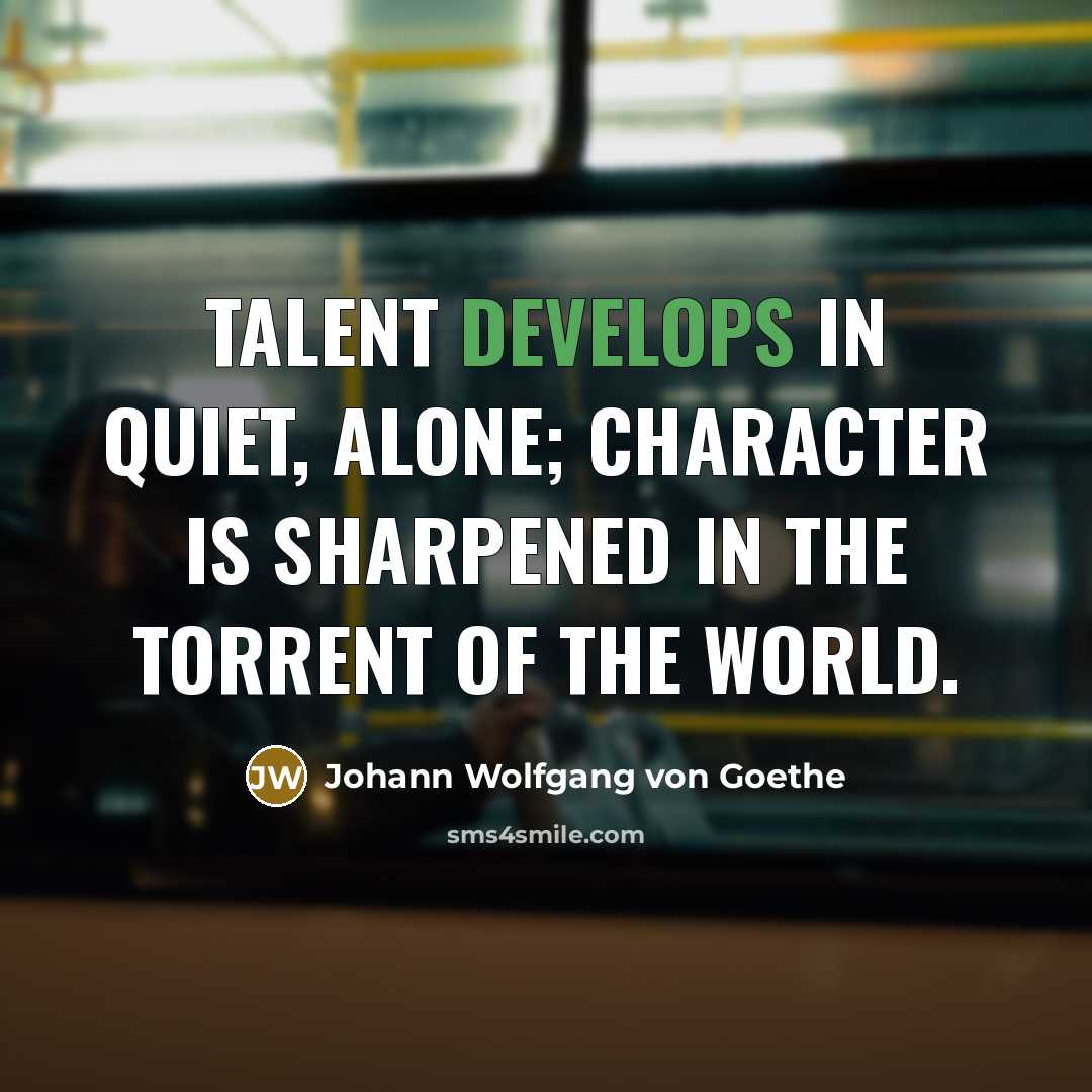 “Talent develops in quiet, alone; character is sharpened in the torrent of the world.” quote by Johann Wolfgang von Goethe