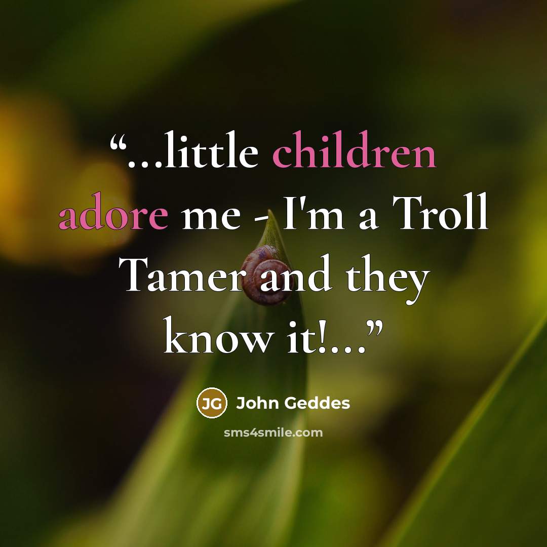 “...little children adore me - I'm a Troll Tamer and they know it!...” quote by John Geddes