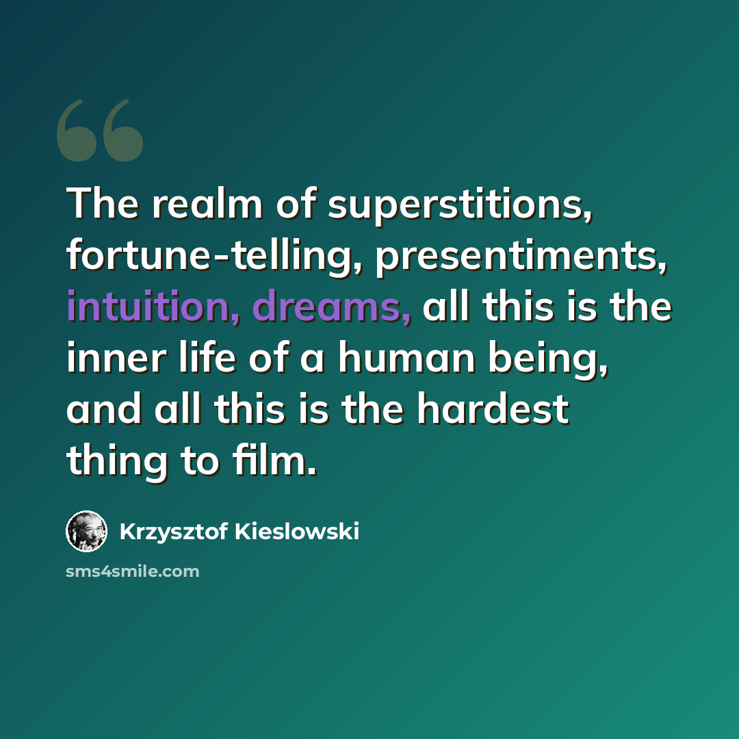 “The realm of superstitions, fortune-telling, presentiments, intuition, dreams, all this is the inner life of a human being, and all this is the hardest thing to film.” quote by Krzysztof Kieslowski