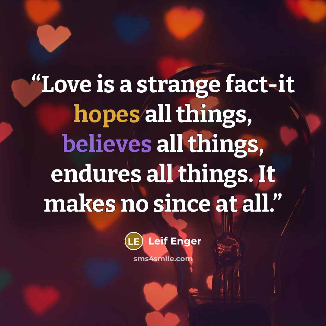 “Love is a strange fact-it hopes all things, believes all things, endures all things. It makes no since at all.” quote by Leif Enger