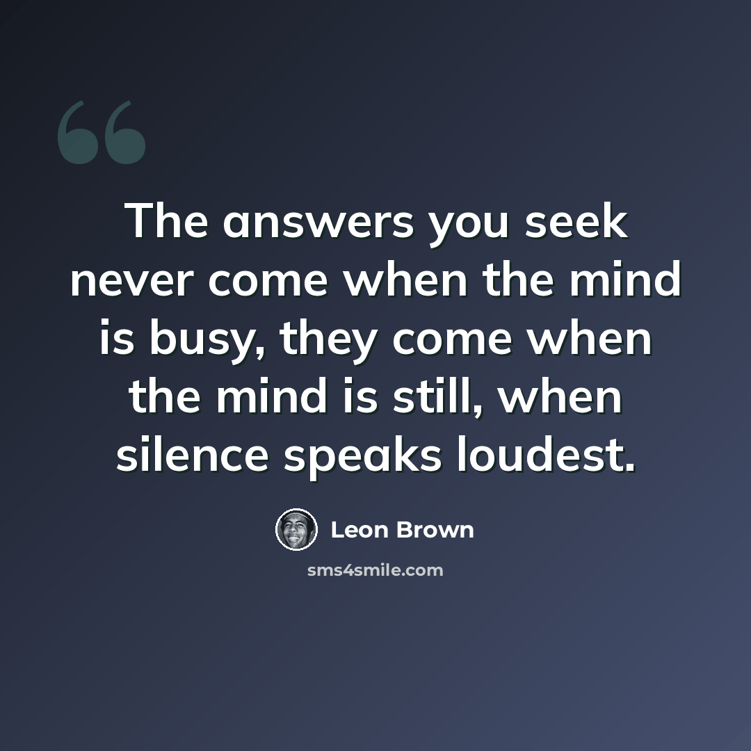 “The answers you seek never come when the mind is busy, they come when the mind is still, when silence speaks loudest.” quote by Leon Brown
